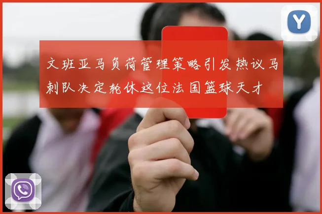 文班亚马负荷管理策略引发热议马刺队决定轮休这位法国篮球天才