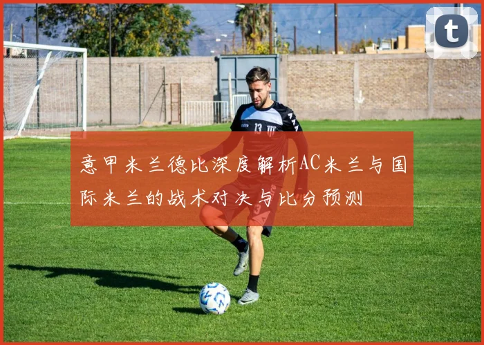 意甲米兰德比深度解析AC米兰与国际米兰的战术对决与比分预测