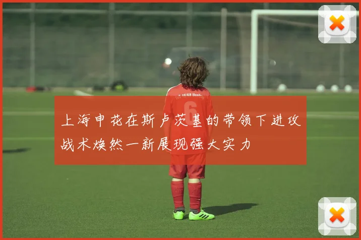 上海申花在斯卢茨基的带领下进攻战术焕然一新展现强大实力