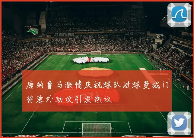 唐纳鲁马激情庆祝球队进球曼城门将意外助攻引发热议