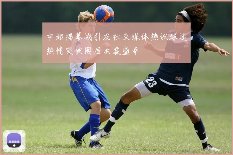 中超揭幕战引发社交媒体热议球迷热情突破圈层共襄盛举