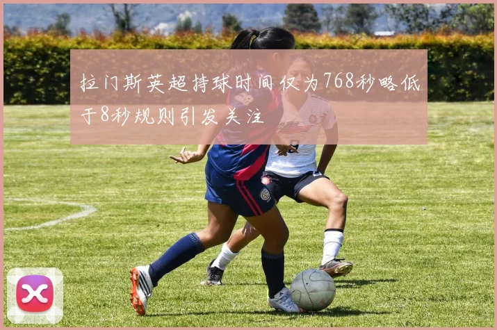 拉门斯英超持球时间仅为768秒略低于8秒规则引发关注