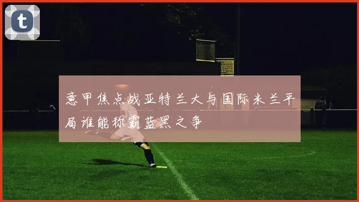 意甲焦点战亚特兰大与国际米兰平局谁能称霸蓝黑之争