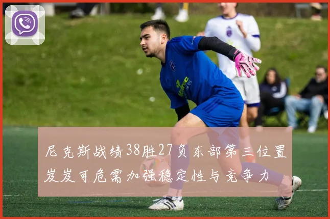 尼克斯战绩38胜27负东部第三位置岌岌可危需加强稳定性与竞争力