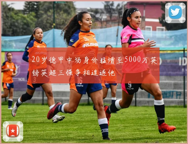 20岁德甲中场身价猛增至5000万英镑英超三强争相追逐他