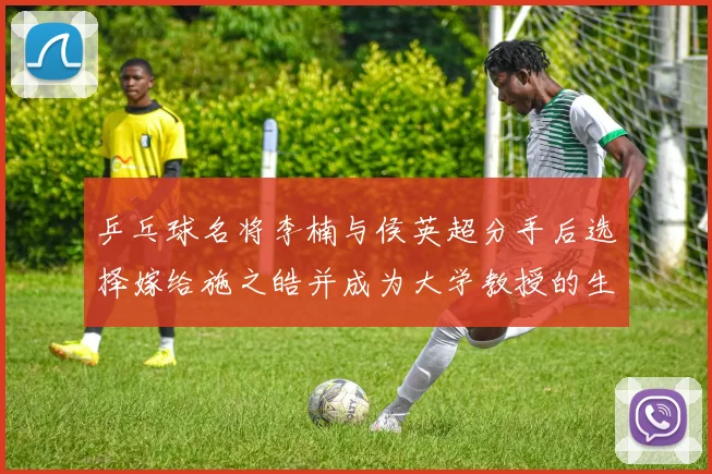 乒乓球名将李楠与侯英超分手后选择嫁给施之皓并成为大学教授的生活新篇