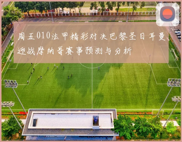 周五010法甲精彩对决巴黎圣日耳曼迎战摩纳哥赛事预测与分析